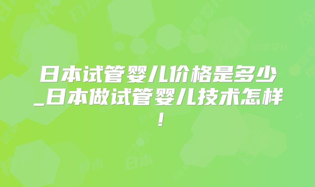 日本试管婴儿价格是多少_日本做试管婴儿技术怎样！