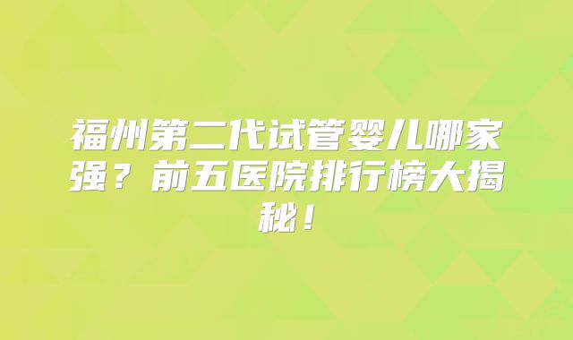 福州第二代试管婴儿哪家强？前五医院排行榜大揭秘！
