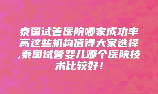 泰国试管医院哪家成功率高这些机构值得大家选择,泰国试管婴儿哪个医院技术比较好!