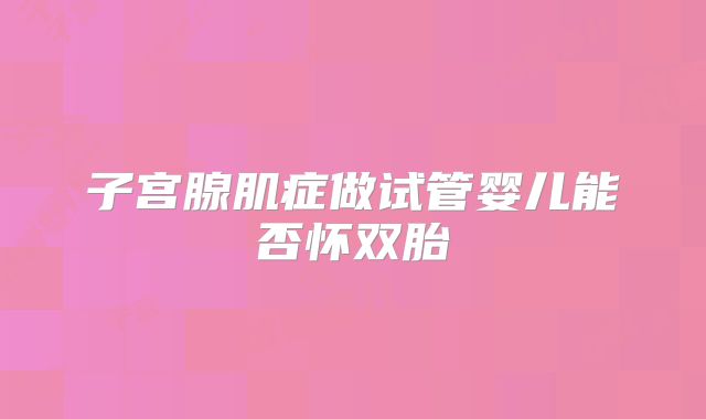子宫腺肌症做试管婴儿能否怀双胎