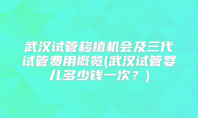 武汉试管移植机会及三代试管费用概览(武汉试管婴儿多少钱一次？)