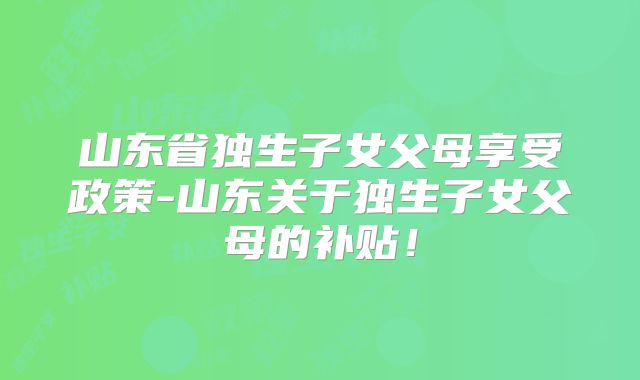 山东省独生子女父母享受政策-山东关于独生子女父母的补贴！