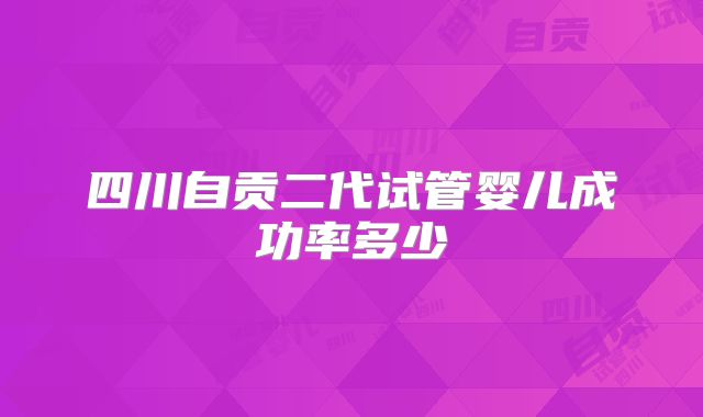 四川自贡二代试管婴儿成功率多少