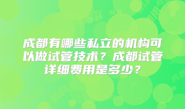 成都有哪些私立的机构可以做试管技术？成都试管详细费用是多少？