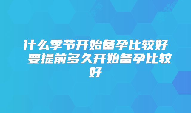 什么季节开始备孕比较好 要提前多久开始备孕比较好