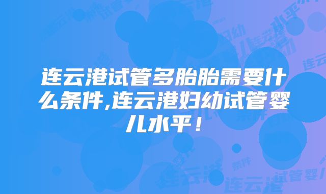 连云港试管多胎胎需要什么条件,连云港妇幼试管婴儿水平!