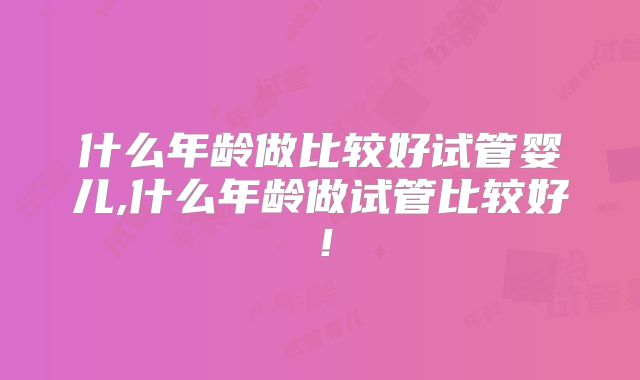 什么年龄做比较好试管婴儿,什么年龄做试管比较好！