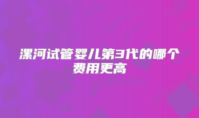 漯河试管婴儿第3代的哪个费用更高