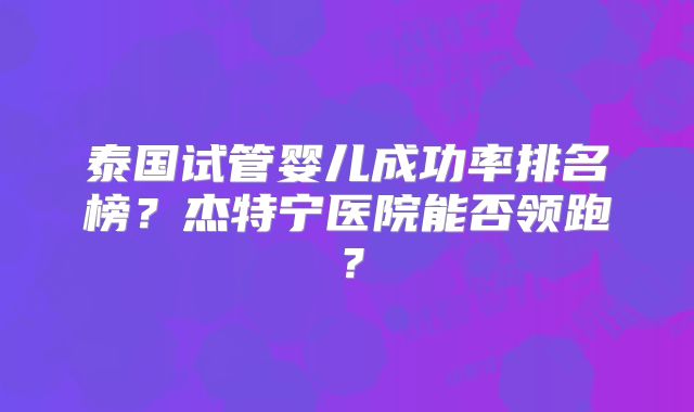 泰国试管婴儿成功率排名榜？杰特宁医院能否领跑？