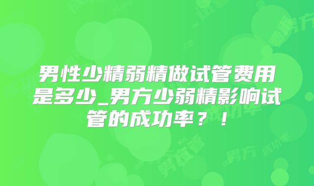 男性少精弱精做试管费用是多少_男方少弱精影响试管的成功率？！