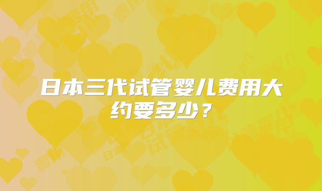 日本三代试管婴儿费用大约要多少？