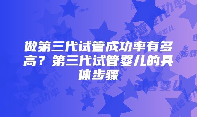 做第三代试管成功率有多高？第三代试管婴儿的具体步骤