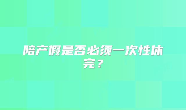 陪产假是否必须一次性休完?