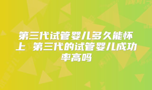 第三代试管婴儿多久能怀上 第三代的试管婴儿成功率高吗