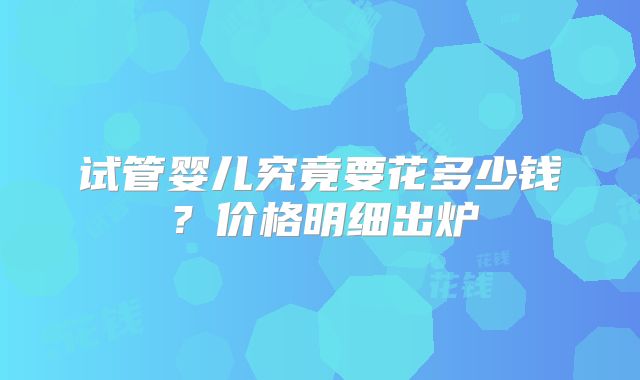 试管婴儿究竟要花多少钱？价格明细出炉
