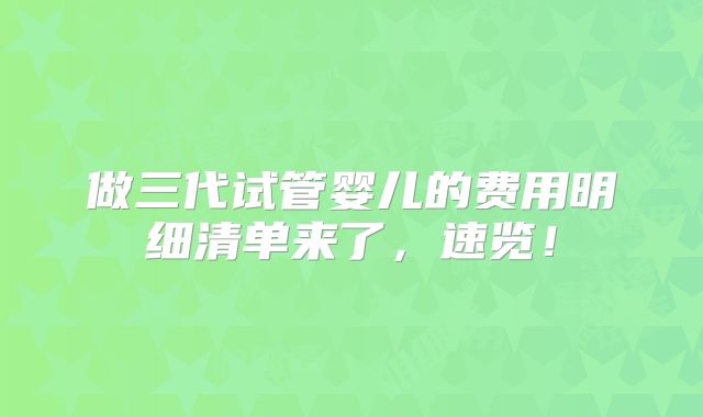 做三代试管婴儿的费用明细清单来了，速览！