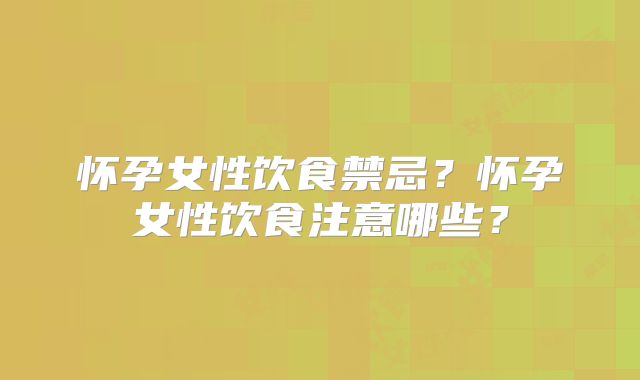 怀孕女性饮食禁忌？怀孕女性饮食注意哪些？