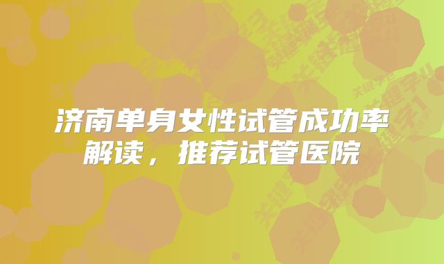 济南单身女性试管成功率解读,推荐试管医院