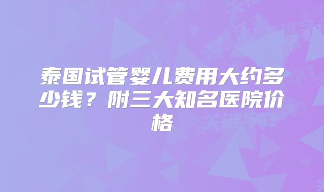 泰国试管婴儿费用大约多少钱?附三大知名医院价格