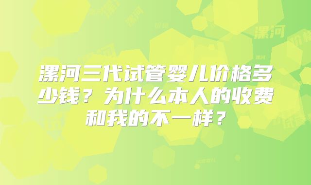 漯河三代试管婴儿价格多少钱?为什么本人的收费和我的不一样?