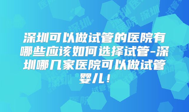 深圳可以做试管的医院有哪些应该如何选择试管-深圳哪几家医院可以做试管婴儿!