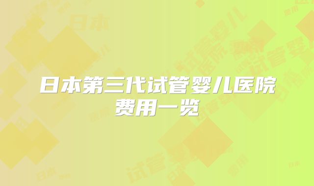 日本第三代试管婴儿医院费用一览