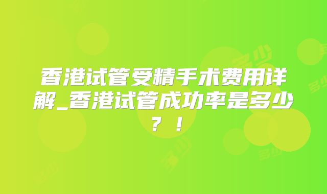 香港试管受精手术费用详解_香港试管成功率是多少?!