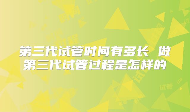 第三代试管时间有多长 做第三代试管过程是怎样的