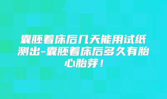 囊胚着床后几天能用试纸测出-囊胚着床后多久有胎心胎芽!