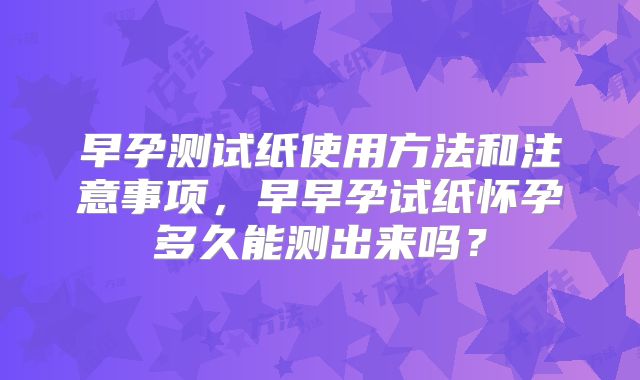 早孕测试纸使用方法和注意事项，早早孕试纸怀孕多久能测出来吗？