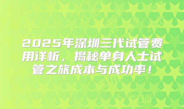 2025年深圳三代试管费用详析,揭秘单身人士试管之旅成本与成功率!
