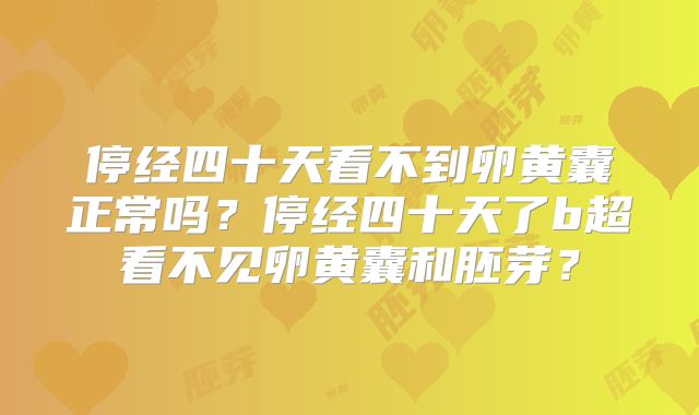 停经四十天看不到卵黄囊正常吗？停经四十天了b超看不见卵黄囊和胚芽？