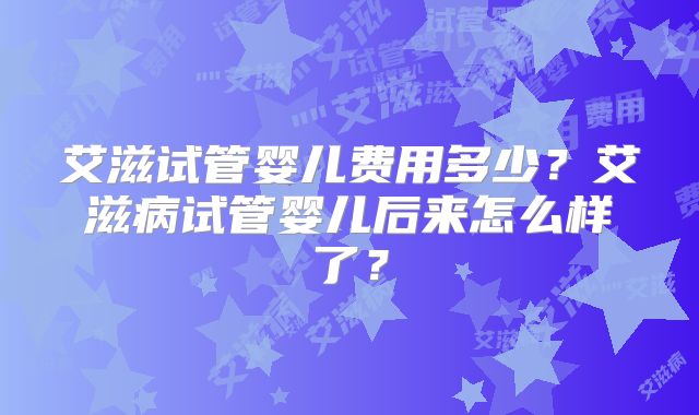 艾滋试管婴儿费用多少?艾滋病试管婴儿后来怎么样了?