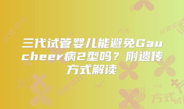 三代试管婴儿能避免Gaucheer病2型吗？附遗传方式解读