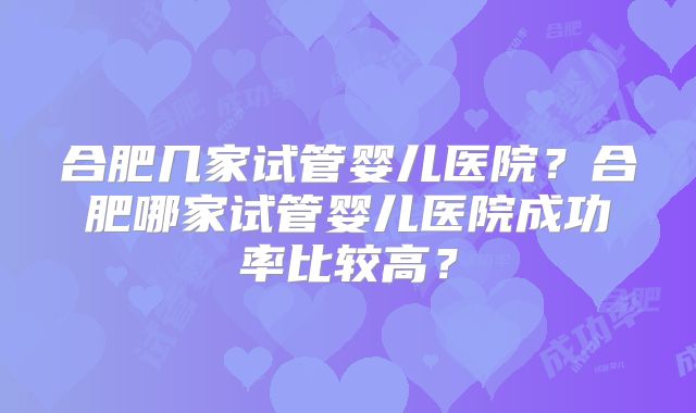 合肥几家试管婴儿医院？合肥哪家试管婴儿医院成功率比较高？