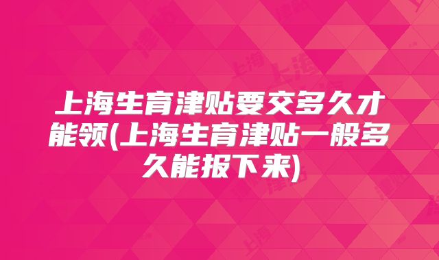 上海生育津贴要交多久才能领(上海生育津贴一般多久能报下来)