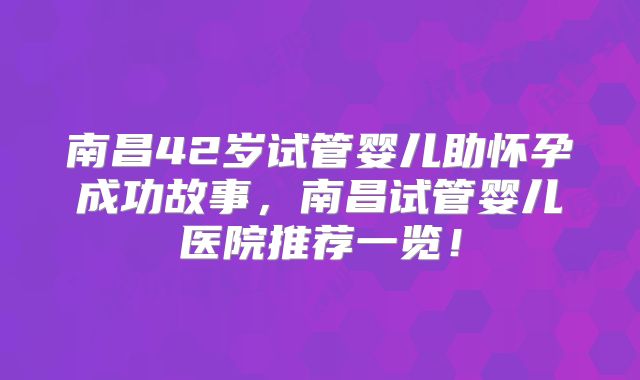 南昌42岁试管婴儿助怀孕成功故事,南昌试管婴儿医院推荐一览!