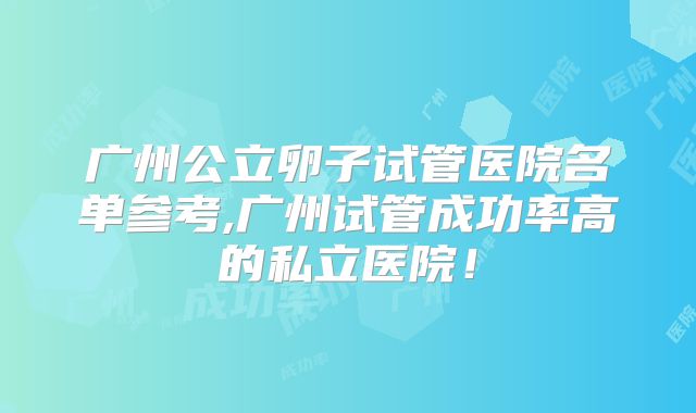 广州公立卵子试管医院名单参考,广州试管成功率高的私立医院！