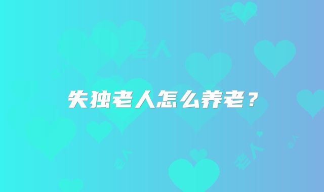 失独老人怎么养老？