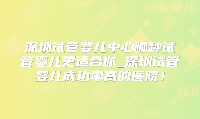 深圳试管婴儿中心哪种试管婴儿更适合你_深圳试管婴儿成功率高的医院！