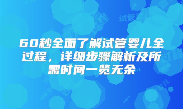 60秒全面了解试管婴儿全过程，详细步骤解析及所需时间一览无余