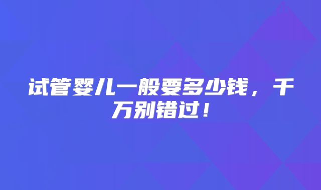 试管婴儿一般要多少钱，千万别错过！