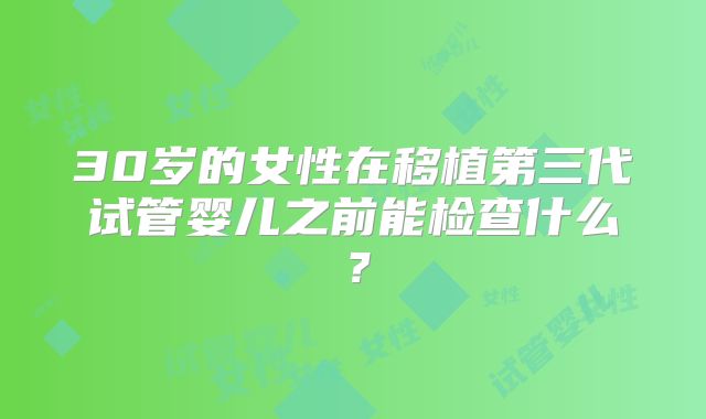 30岁的女性在移植第三代试管婴儿之前能检查什么？