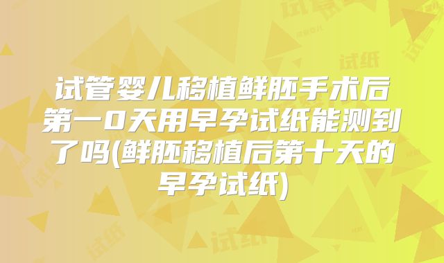 试管婴儿移植鲜胚手术后第一0天用早孕试纸能测到了吗(鲜胚移植后第十天的早孕试纸)