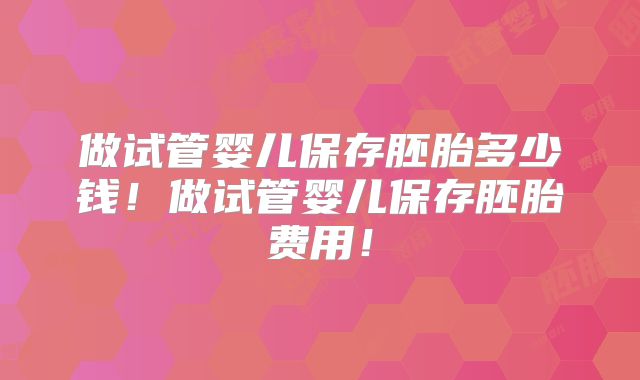 做试管婴儿保存胚胎多少钱!做试管婴儿保存胚胎费用!