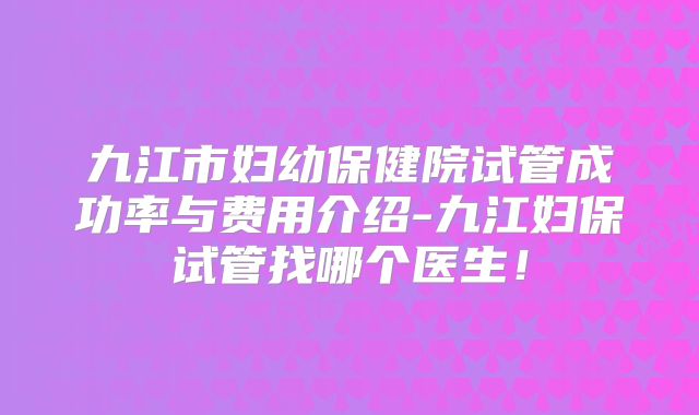 九江市妇幼保健院试管成功率与费用介绍-九江妇保试管找哪个医生!