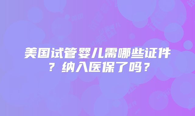 美国试管婴儿需哪些证件?纳入医保了吗?