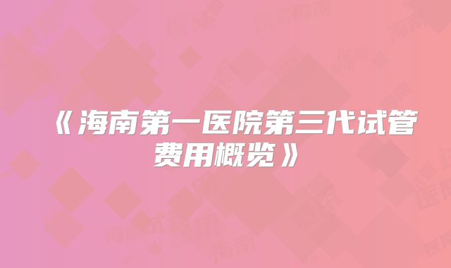 《海南第一医院第三代试管费用概览》