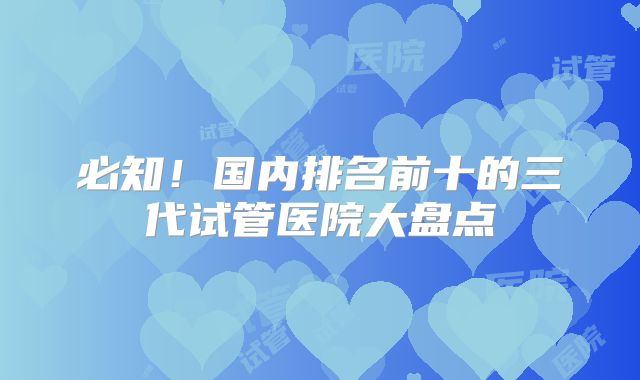 必知!国内排名前十的三代试管医院大盘点