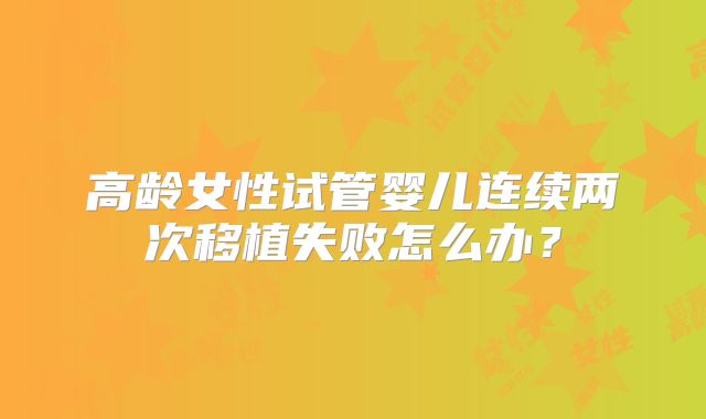 高龄女性试管婴儿连续两次移植失败怎么办？